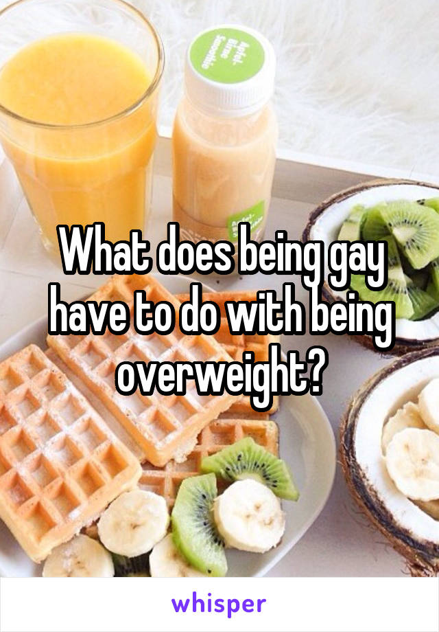 What does being gay have to do with being overweight?