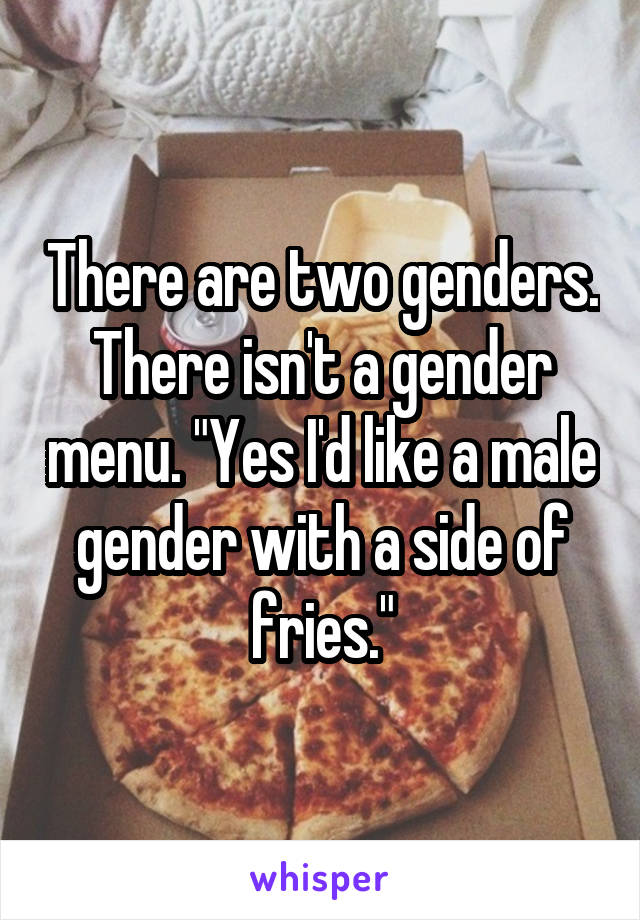 There are two genders. There isn't a gender menu. "Yes I'd like a male gender with a side of fries."