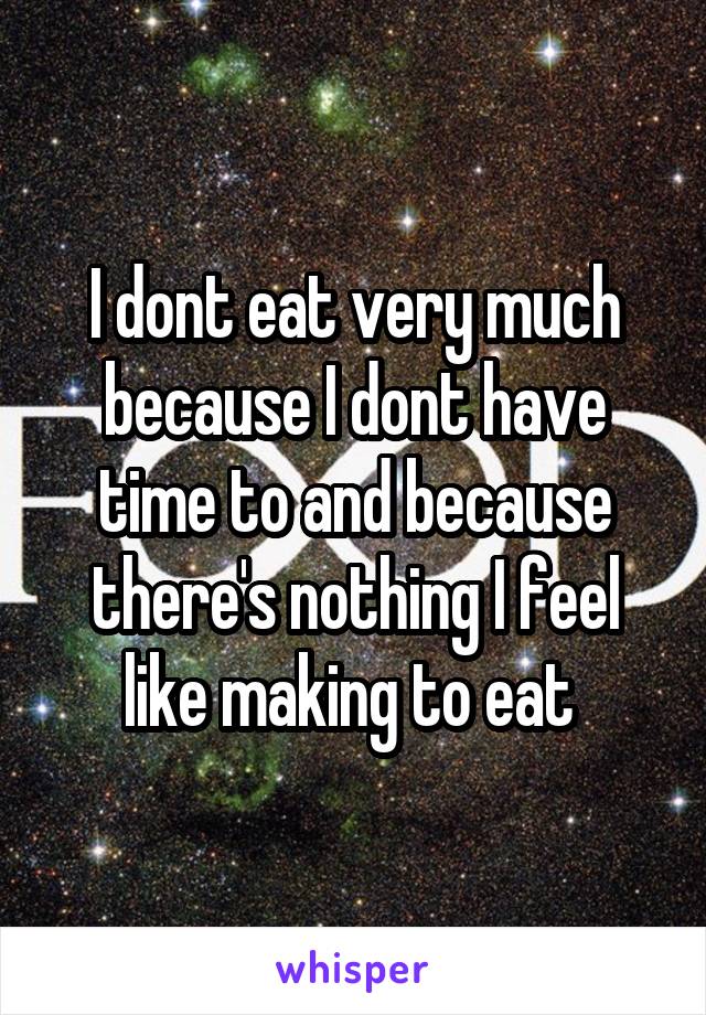 I dont eat very much because I dont have time to and because there's nothing I feel like making to eat 
