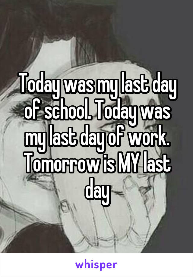 Today was my last day of school. Today was my last day of work.
Tomorrow is MY last day
