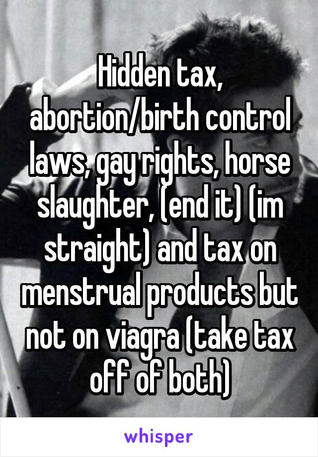 Hidden tax, abortion/birth control laws, gay rights, horse slaughter, (end it) (im straight) and tax on menstrual products but not on viagra (take tax off of both)
