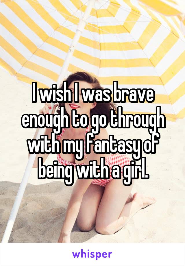 I wish I was brave enough to go through with my fantasy of being with a girl.