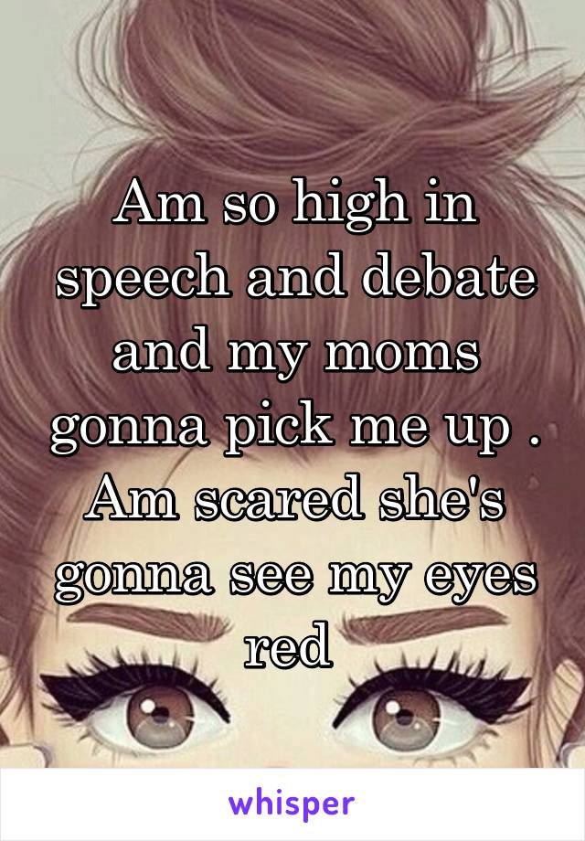 Am so high in speech and debate and my moms gonna pick me up . Am scared she's gonna see my eyes red 
