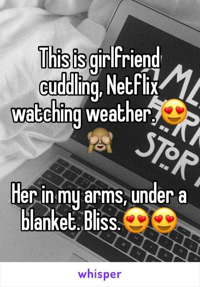 This is girlfriend cuddling, Netflix watching weather. 😍🙈

Her in my arms, under a blanket. Bliss.😍😍 