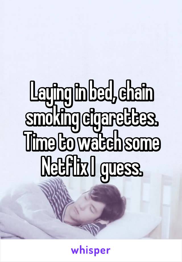 Laying in bed, chain smoking cigarettes. Time to watch some Netflix I  guess.