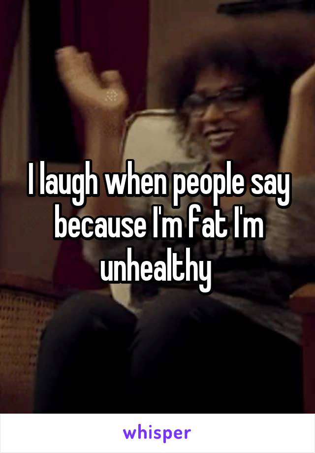 I laugh when people say because I'm fat I'm unhealthy 