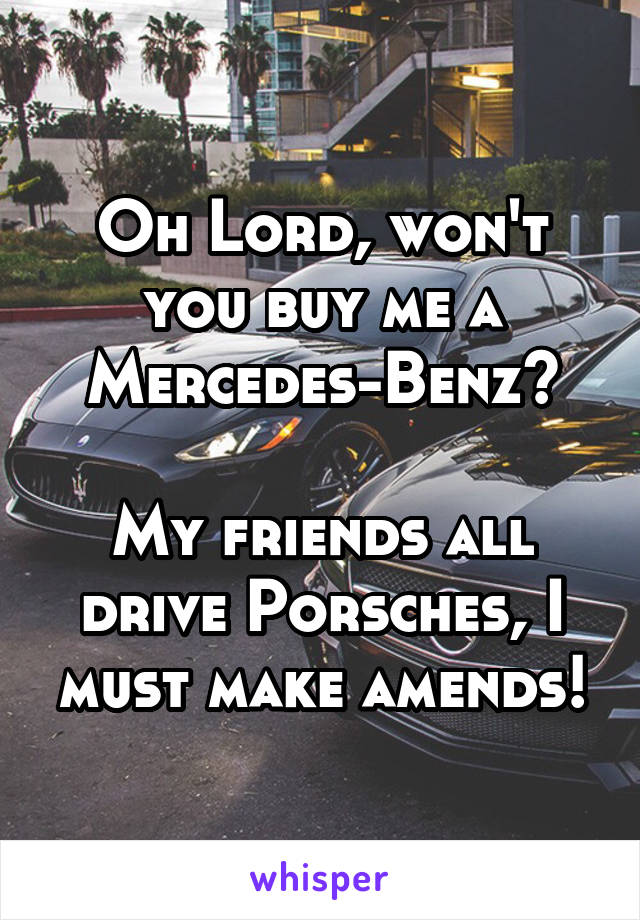 Oh Lord, won't you buy me a Mercedes-Benz?

My friends all drive Porsches, I must make amends!