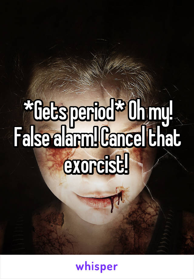 *Gets period* Oh my! False alarm! Cancel that exorcist! 