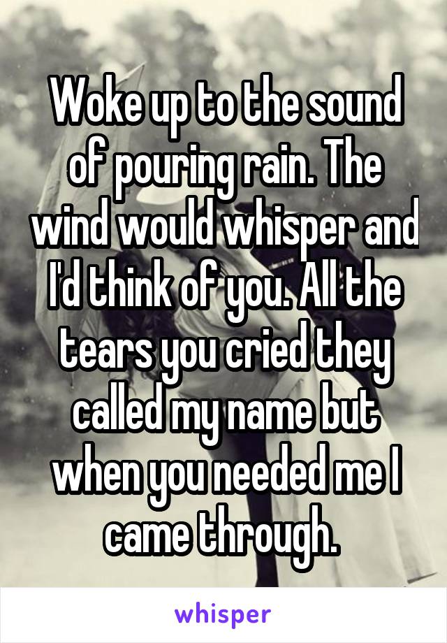 Woke up to the sound of pouring rain. The wind would whisper and I'd think of you. All the tears you cried they called my name but when you needed me I came through. 