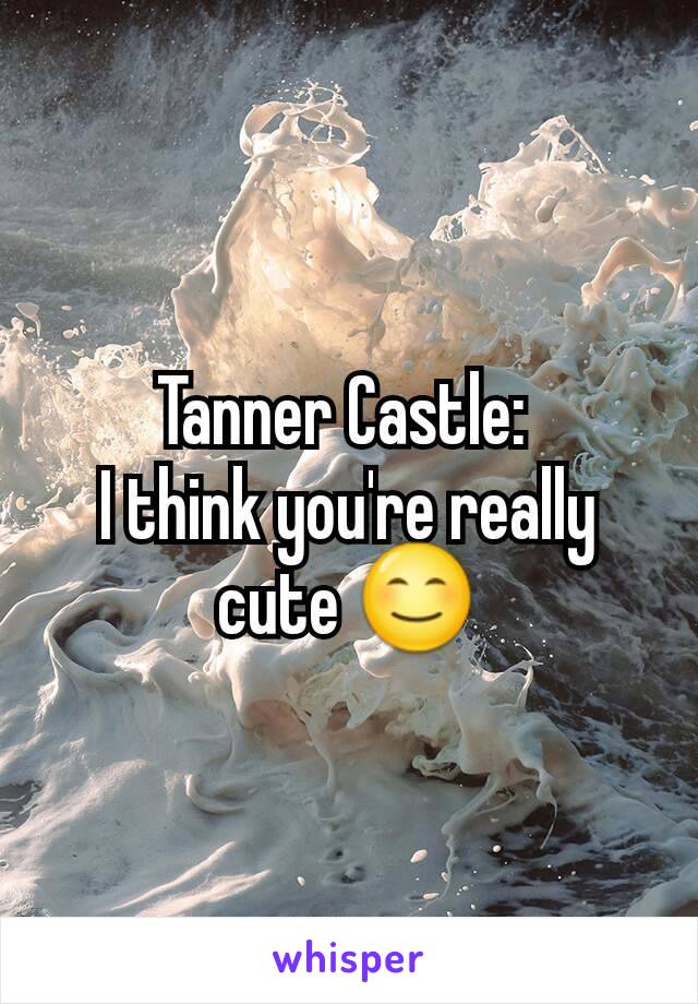Tanner Castle: 
I think you're really cute 😊