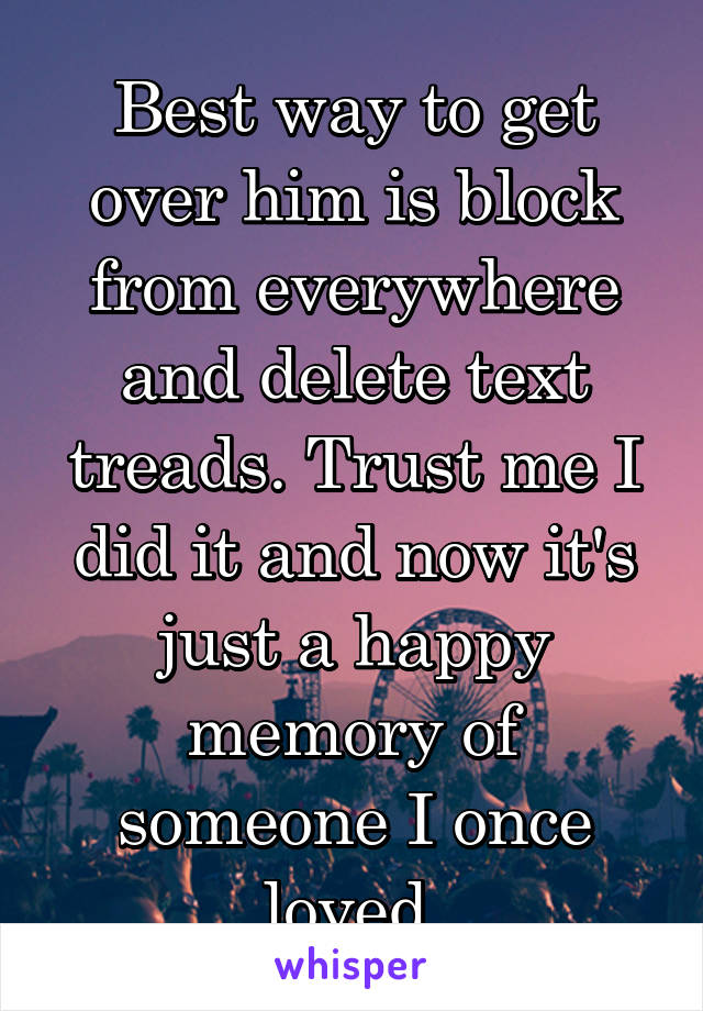 Best way to get over him is block from everywhere and delete text treads. Trust me I did it and now it's just a happy memory of someone I once loved 