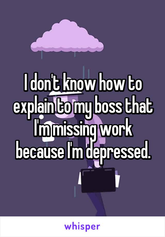 I don't know how to explain to my boss that I'm missing work because I'm depressed.