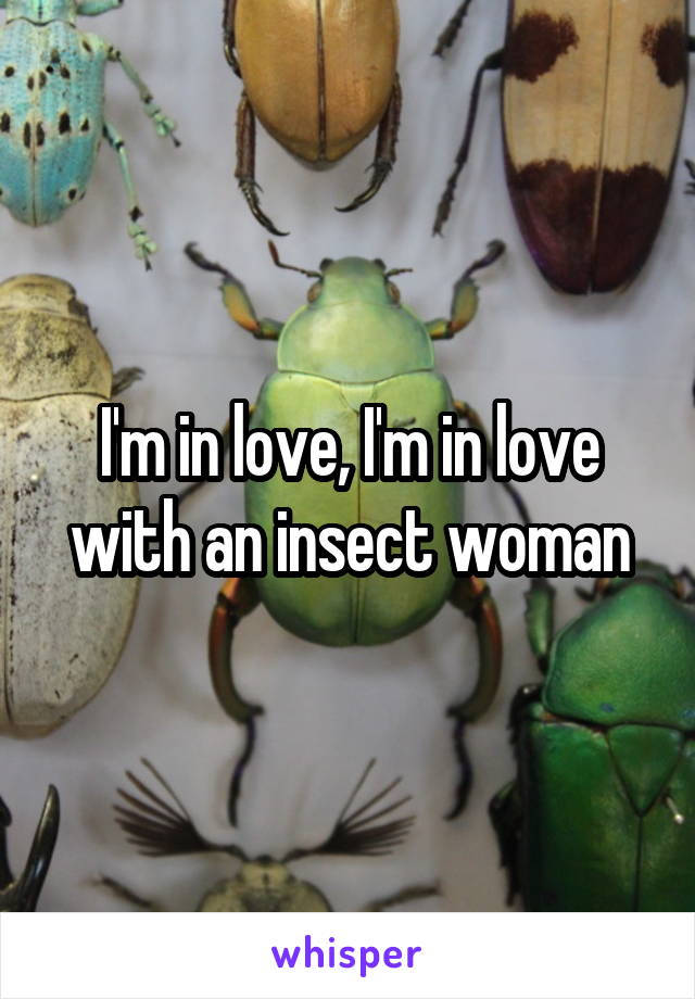 I'm in love, I'm in love with an insect woman