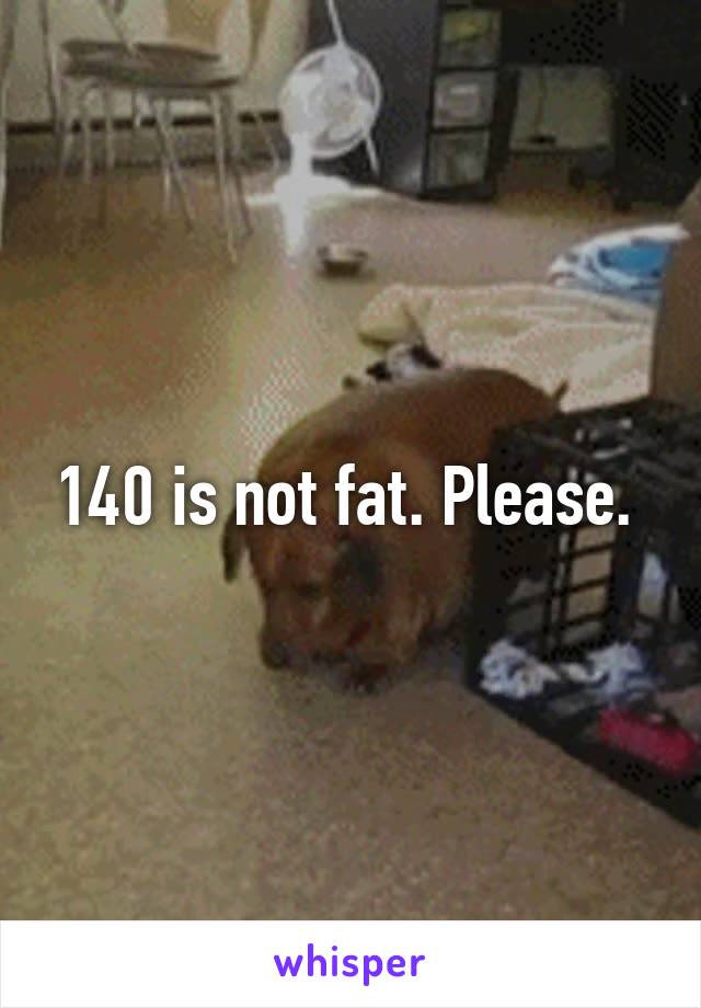 140 is not fat. Please. 
