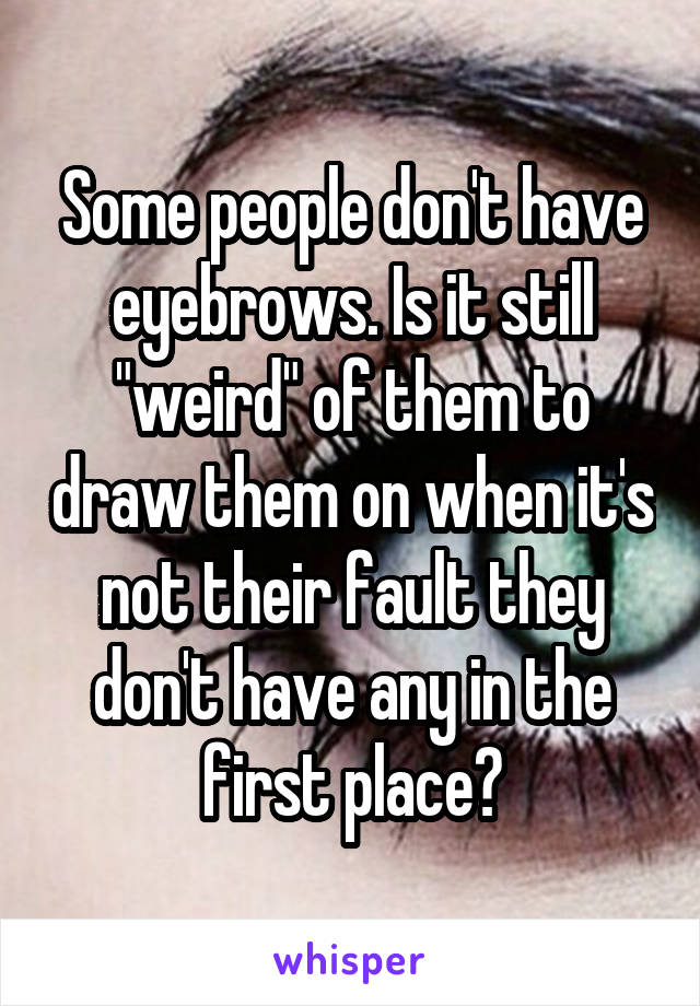 Some people don't have eyebrows. Is it still "weird" of them to draw them on when it's not their fault they don't have any in the first place?