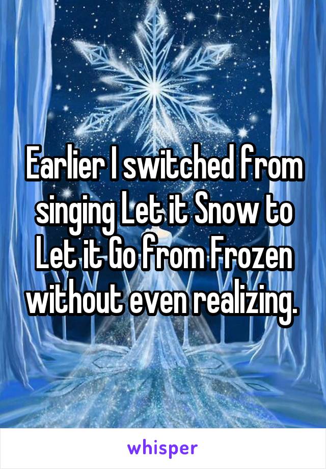 Earlier I switched from singing Let it Snow to Let it Go from Frozen without even realizing. 
