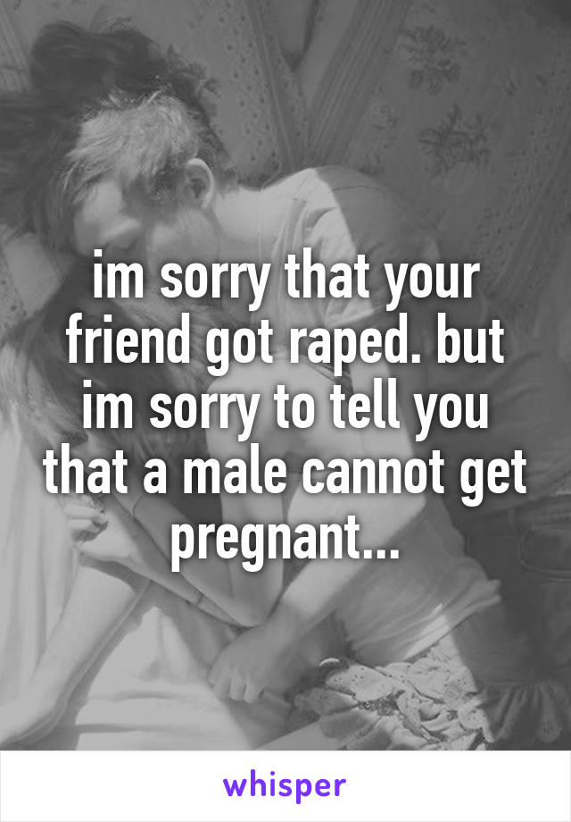 im sorry that your friend got raped. but im sorry to tell you that a male cannot get pregnant...
