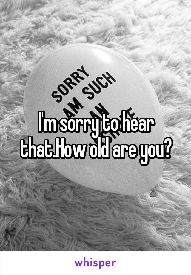 I'm sorry to hear that.How old are you?