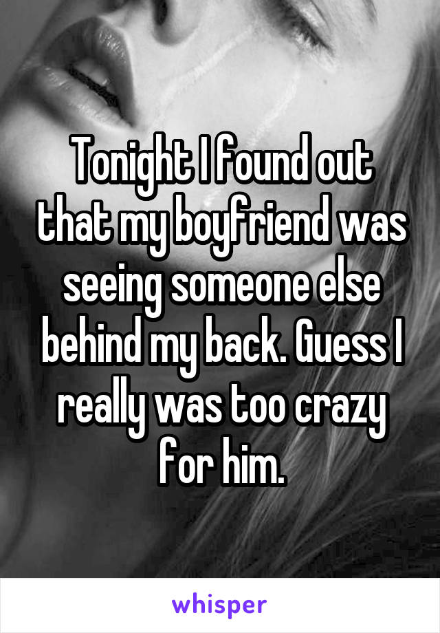 Tonight I found out that my boyfriend was seeing someone else behind my back. Guess I really was too crazy for him.