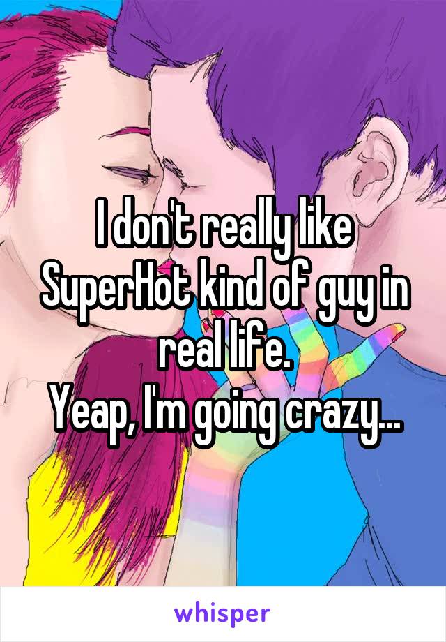 I don't really like SuperHot kind of guy in real life.
Yeap, I'm going crazy...