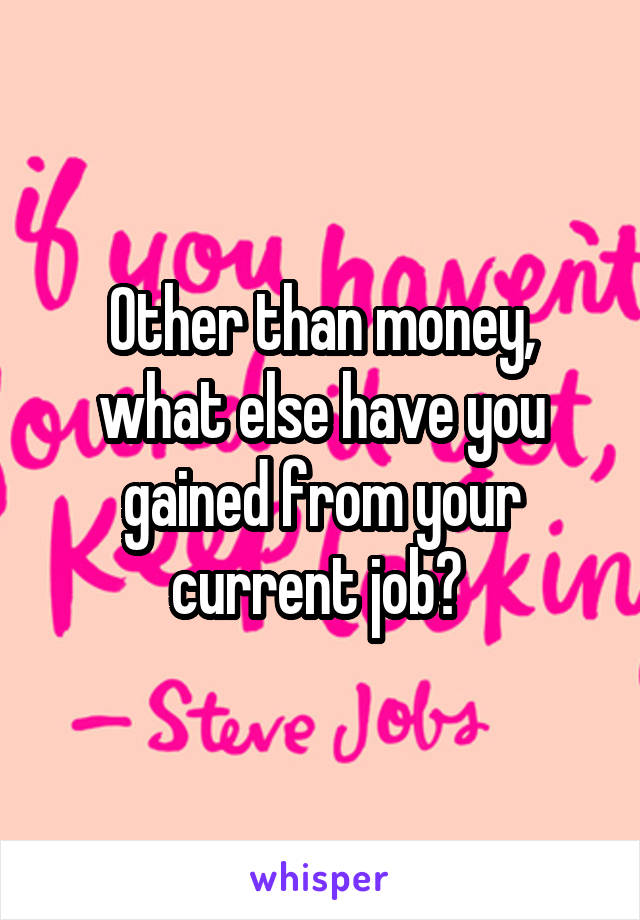 Other than money, what else have you gained from your current job? 