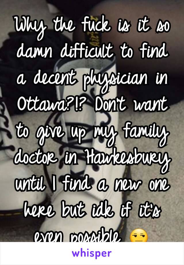 Why the fuck is it so damn difficult to find a decent physician in Ottawa?!? Don't want to give up my family doctor in Hawkesbury until I find a new one here but idk if it's even possible 😒