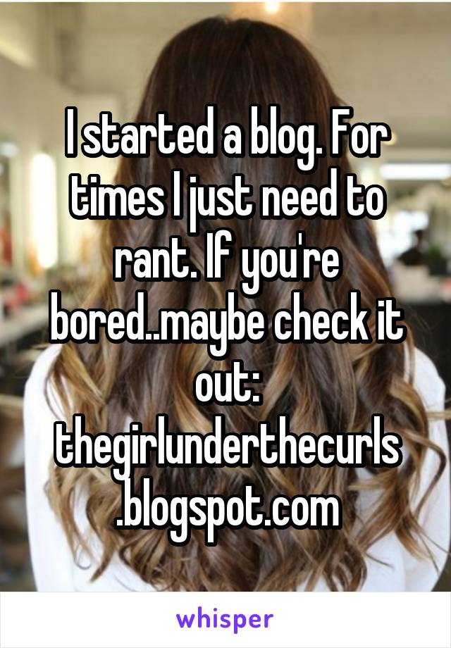 I started a blog. For times I just need to rant. If you're bored..maybe check it out:
thegirlunderthecurls
.blogspot.com