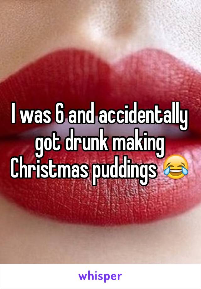 I was 6 and accidentally got drunk making Christmas puddings 😂 