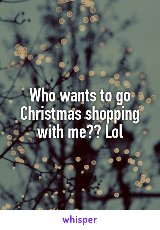 Who wants to go Christmas shopping with me?? Lol