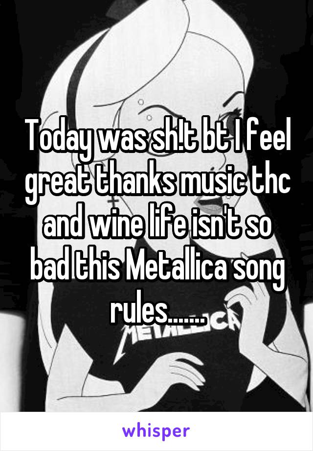 Today was sh!t bt I feel great thanks music thc and wine life isn't so bad this Metallica song rules.......