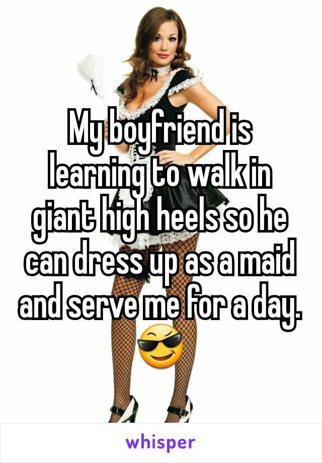 My boyfriend is learning to walk in giant high heels so he can dress up as a maid and serve me for a day.
😎
