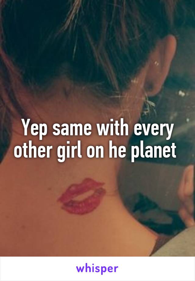 Yep same with every other girl on he planet 