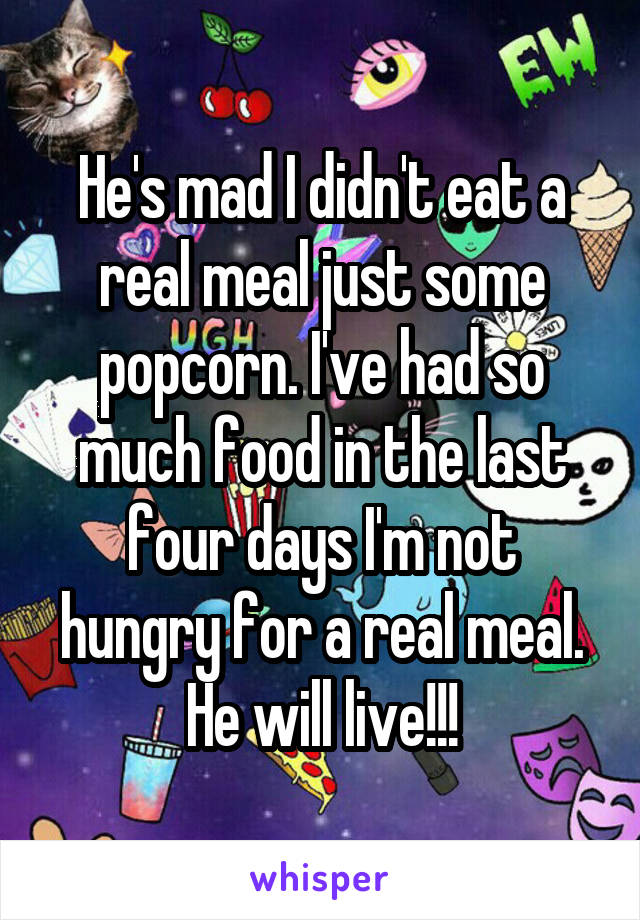 He's mad I didn't eat a real meal just some popcorn. I've had so much food in the last four days I'm not hungry for a real meal. He will live!!!