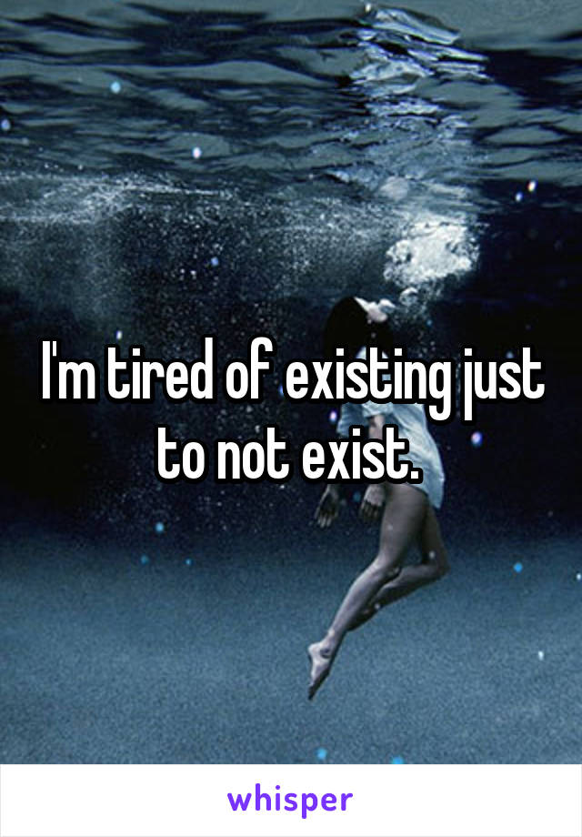 I'm tired of existing just to not exist. 