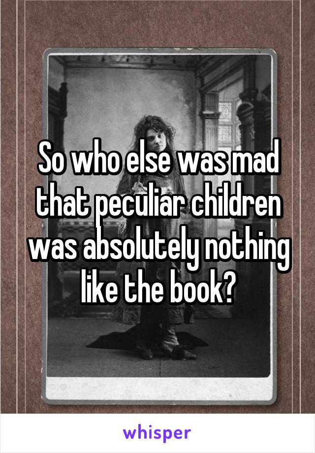 So who else was mad that peculiar children was absolutely nothing like the book?
