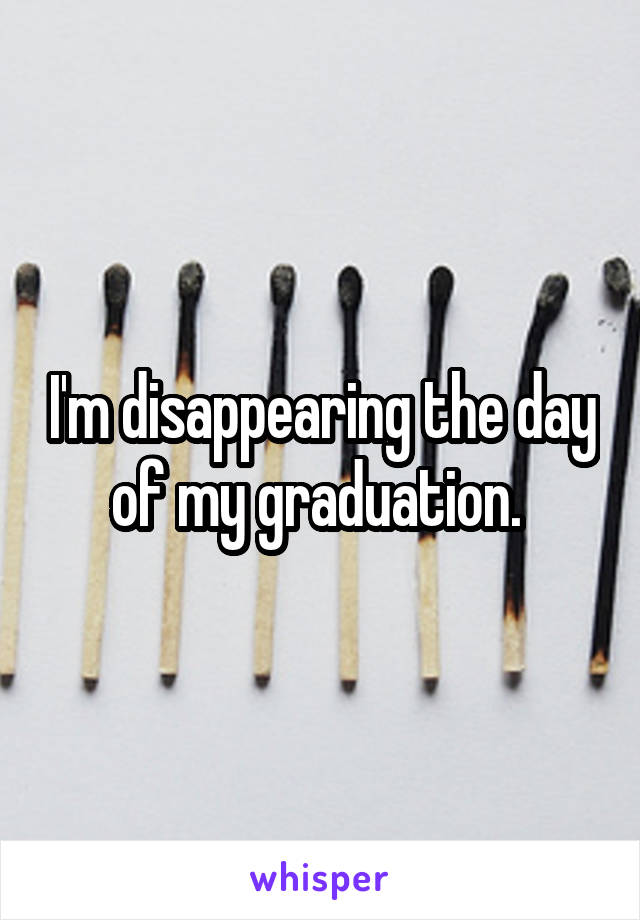 I'm disappearing the day of my graduation. 