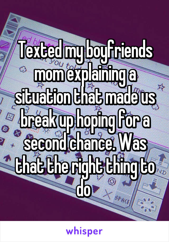 Texted my boyfriends mom explaining a situation that made us break up hoping for a second chance. Was that the right thing to do 