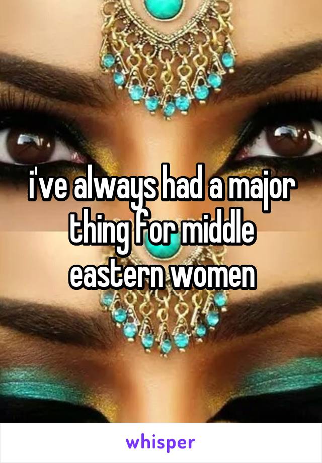 i've always had a major thing for middle eastern women