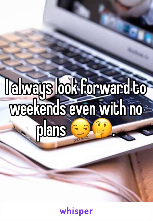 I always look forward to weekends even with no plans 😏🤔. 
