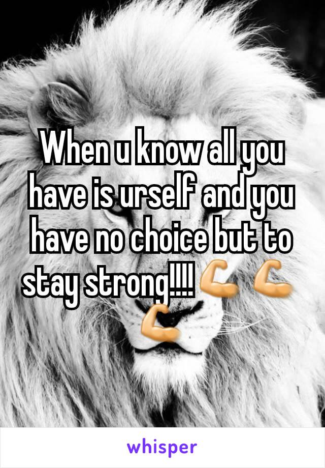 When u know all you have is urself and you have no choice but to stay strong!!!!💪💪💪