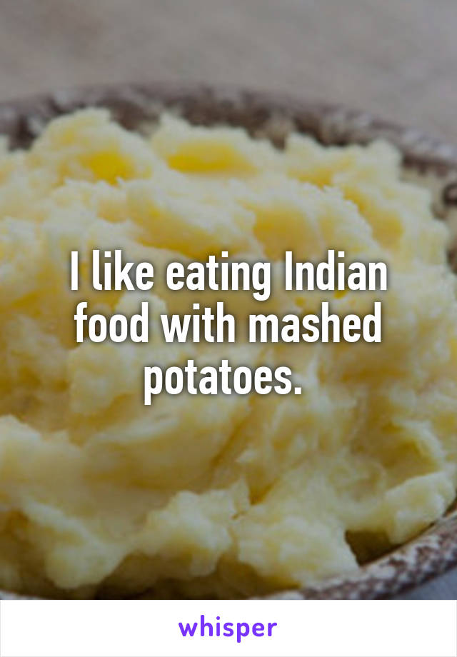 I like eating Indian food with mashed potatoes. 
