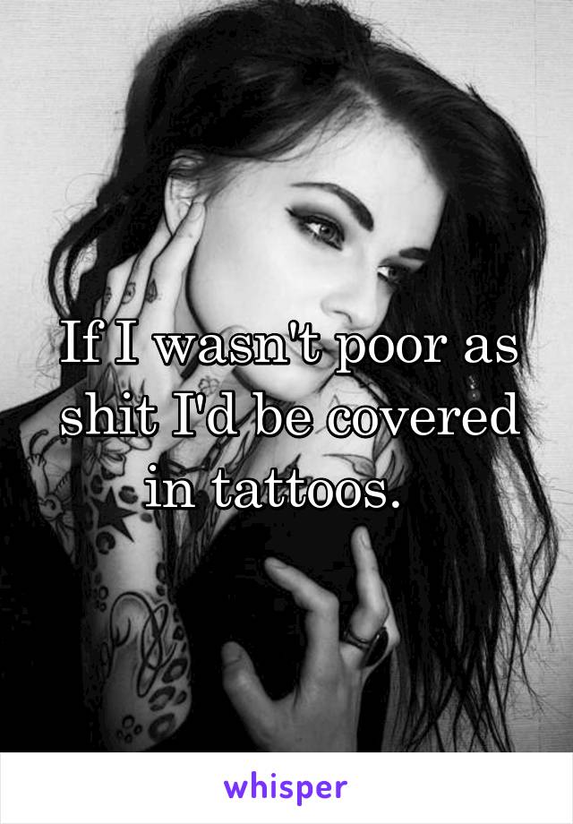 If I wasn't poor as shit I'd be covered in tattoos.  