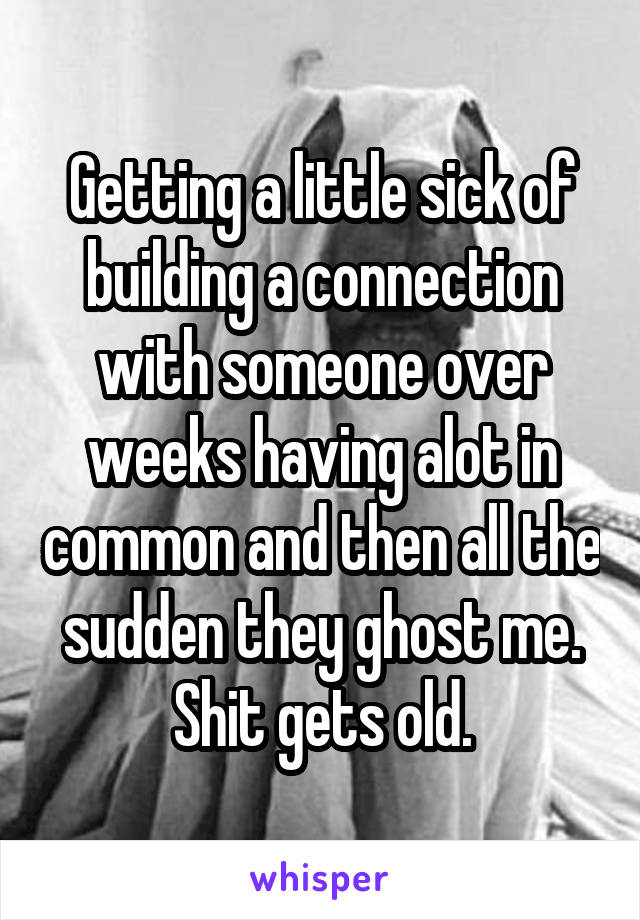 Getting a little sick of building a connection with someone over weeks having alot in common and then all the sudden they ghost me. Shit gets old.