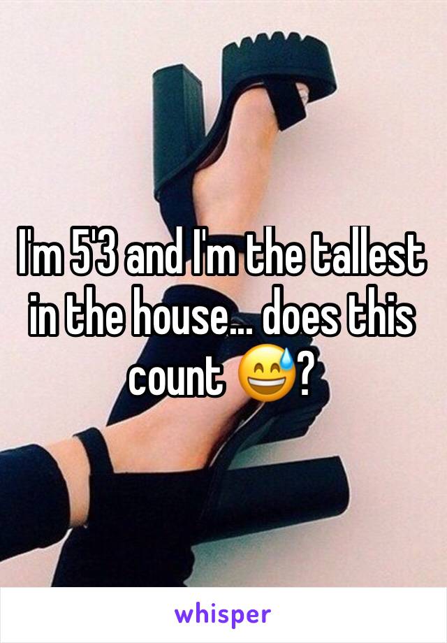I'm 5'3 and I'm the tallest in the house... does this count 😅?
