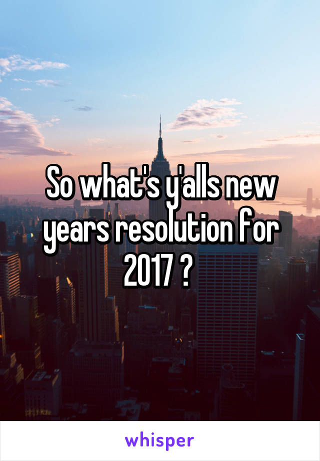 So what's y'alls new years resolution for 2017 ? 
