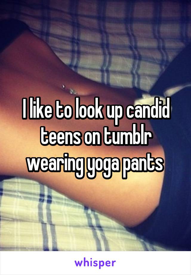 I like to look up candid teens on tumblr wearing yoga pants 