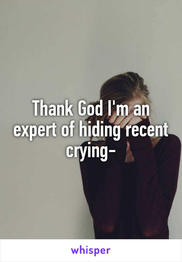 Thank God I'm an expert of hiding recent crying-