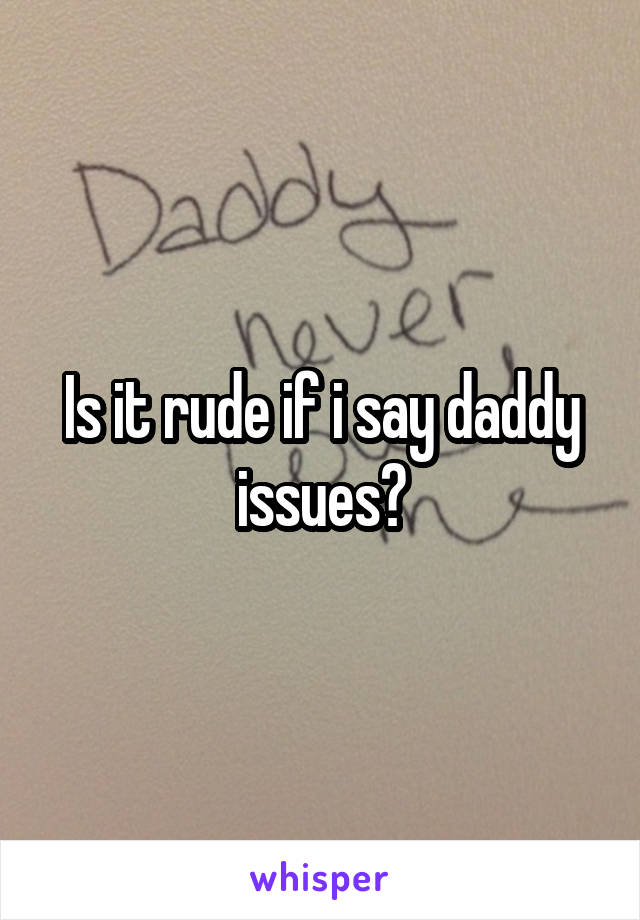 Is it rude if i say daddy issues?