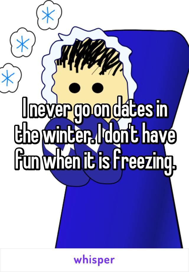 I never go on dates in the winter. I don't have fun when it is freezing.