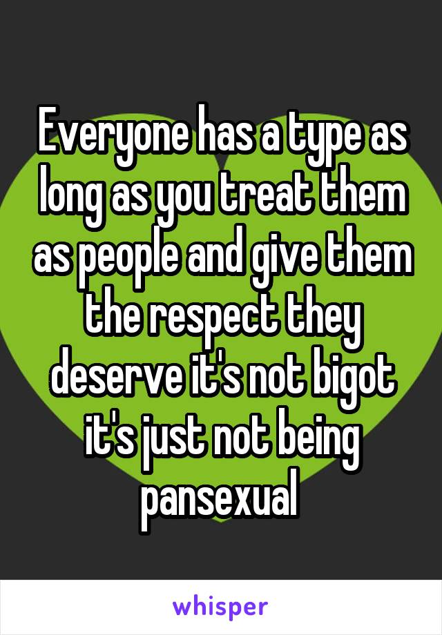 Everyone has a type as long as you treat them as people and give them the respect they deserve it's not bigot it's just not being pansexual 